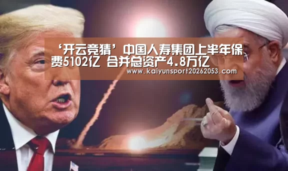 ‘开云竞猜’中国人寿集团上半年保费5102亿 合并总资产4.8万亿(图4) 开云竞猜