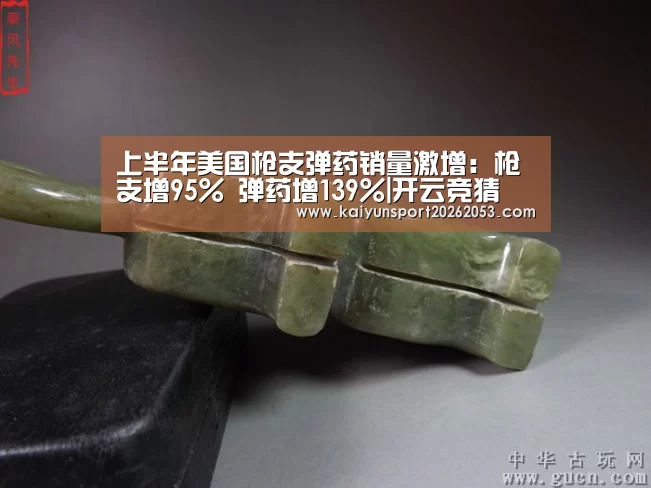 上半年美国枪支弹药销量激增:枪支增95% 弹药增139%|开云竞猜(图1) 开云稳定