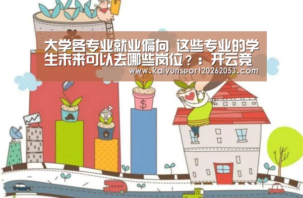 大学各专业就业偏向 这些专业的学生未来可以去哪些岗位?:开云竞猜(图3) 开云APP