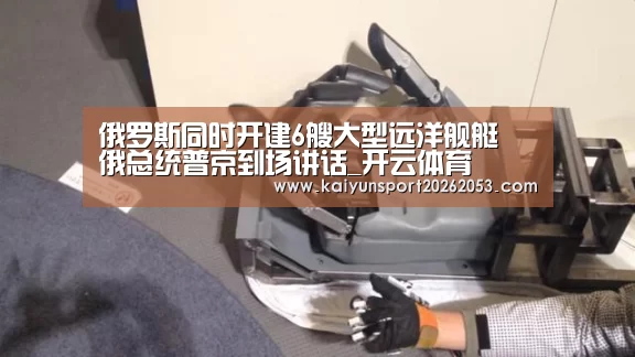 俄罗斯同时开建6艘大型远洋舰艇 俄总统普京到场讲话_开云体育(图4) 开云竞猜