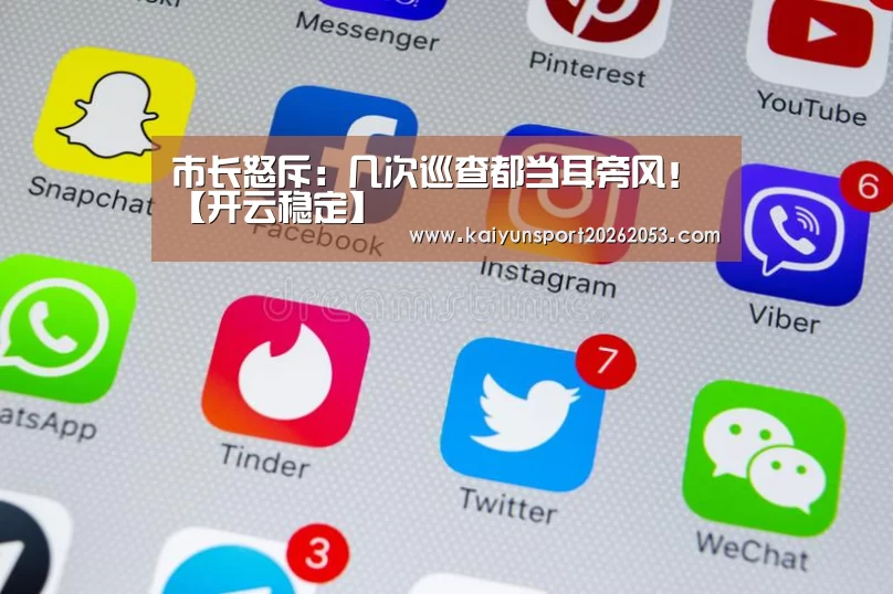 市长怒斥:几次巡查都当耳旁风!【开云稳定】(图3) 开云APP
