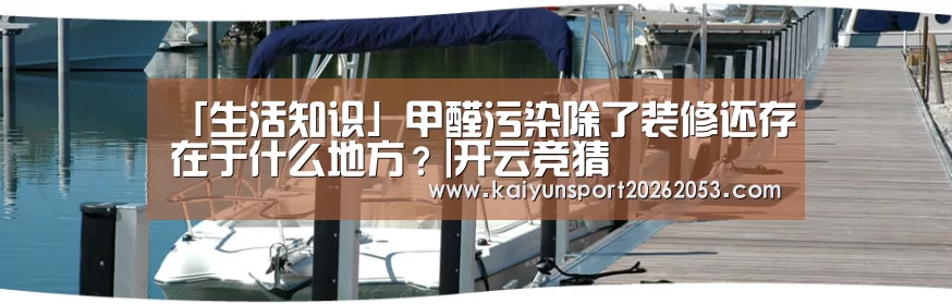「生活知识」甲醛污染除了装修还存在于什么地方?|开云竞猜(图1) 开云体育