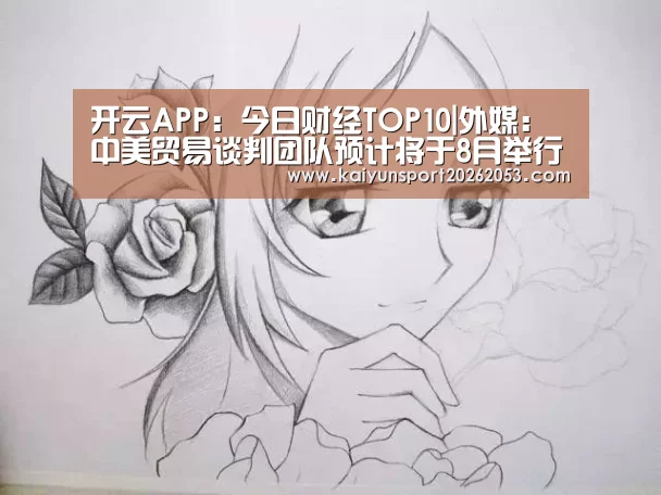开云APP:今日财经TOP10|外媒:中美贸易谈判团队预计将于8月举行会谈(图2) 开云APP